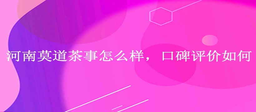 河南莫道茶事怎么样，口碑评价如何