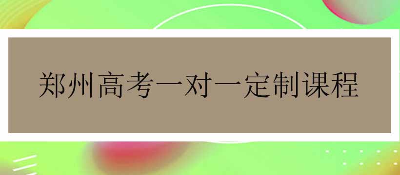郑州高考一对一定制课程辅导 郑州高考一对一定制课程辅导