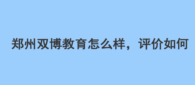 郑州双博教育怎么样，评价如何