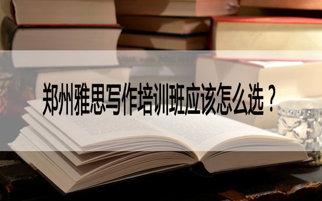 郑州雅思写作培训班应该怎么选? 郑州雅思写作培训班应该怎么选?