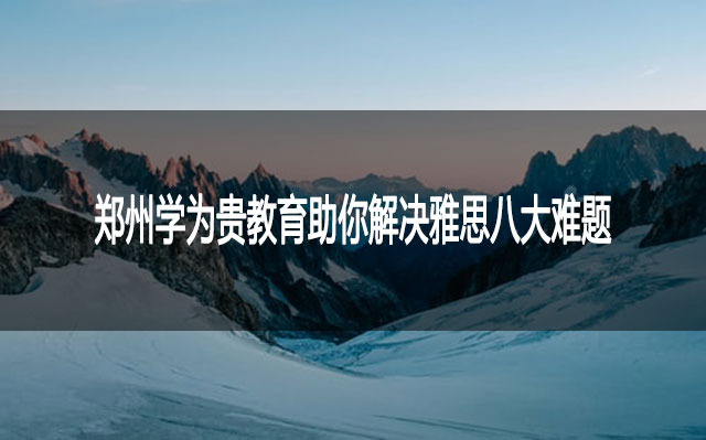 郑州学为贵教育助你解决雅思八大难题