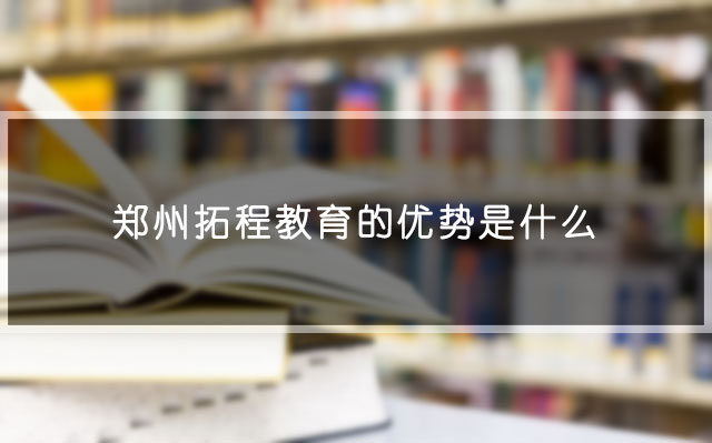 郑州拓程教育的优势是什么 郑州拓程教育的优势是什么