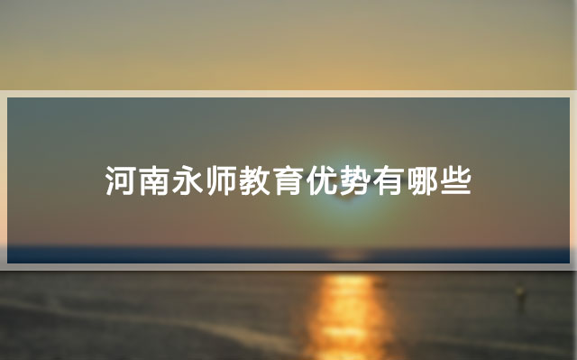 河南永师教育优势有哪些 河南永师教育优势有哪些