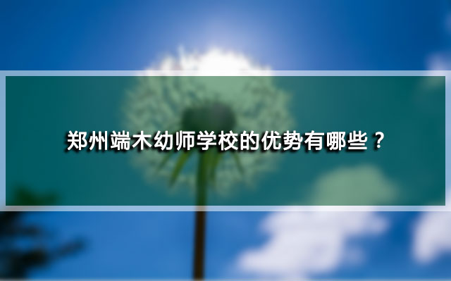 郑州端木幼师学校的优势有哪些？