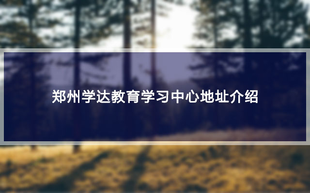 郑州学达教育学习中心地址介绍 郑州学达教育学习中心地址介绍