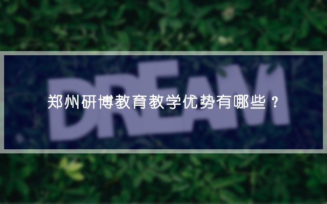 郑州研博教育教学优势有哪些？