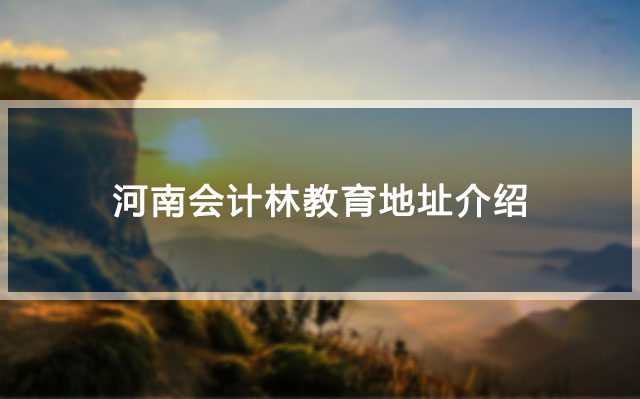 河南会计林教育地址介绍 河南会计林教育地址介绍
