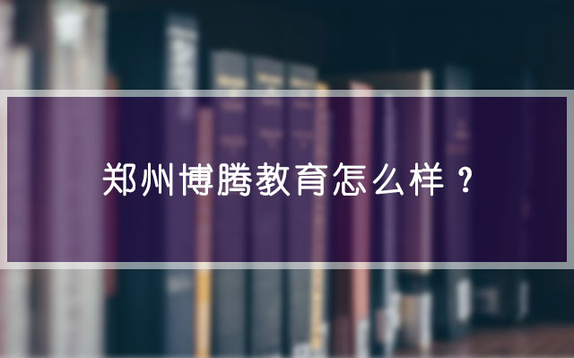 郑州博腾教育怎么样？