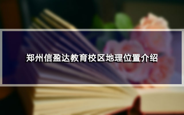 郑州信盈达教育校区地理位置介绍 郑州信盈达教育校区地理位置介绍