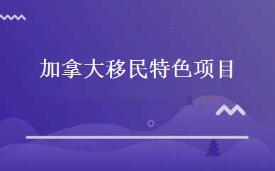 加拿大移民特色项目 