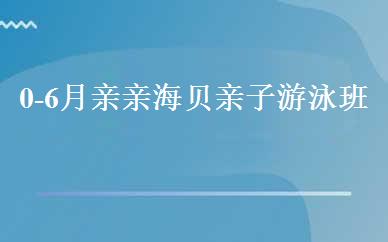 0-6月亲亲海贝亲子游泳班  