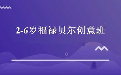 2-6岁福禄贝尔创意班 