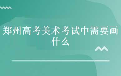 郑州高考美术考试中需要画什么内容