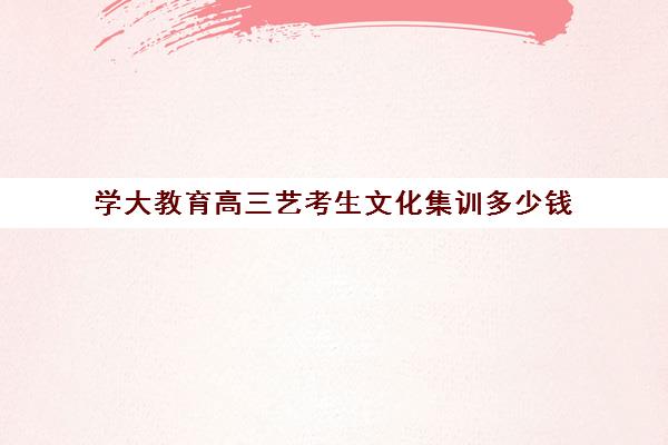 学大教育高三艺考生文化集训多少钱 收费标准明细一览