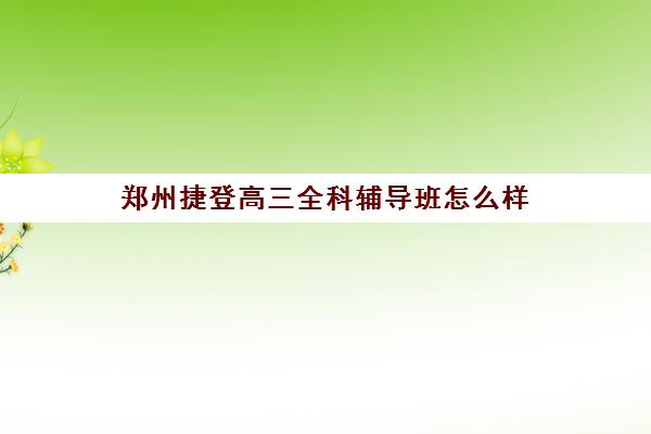 郑州捷登高三全科辅导班怎么样 效果如何