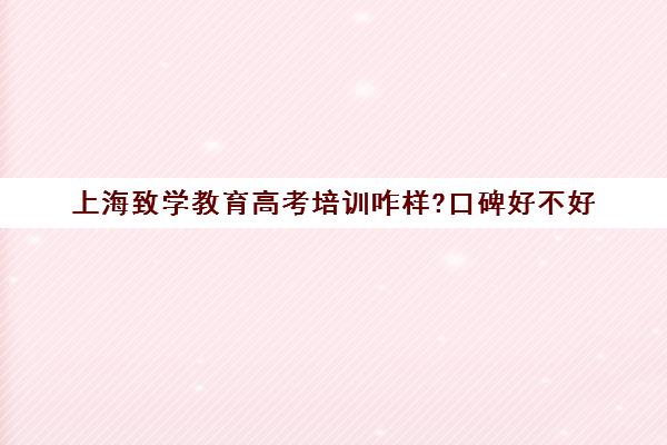上海致学教育高考培训咋样?口碑好不好