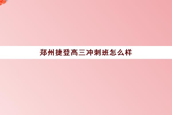 郑州捷登高三冲刺班怎么样 效果好不好？