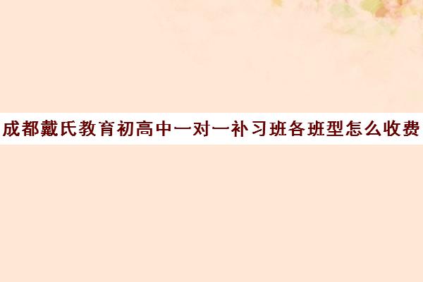 成都戴氏教育初高中一对一补习班各班型怎么收费