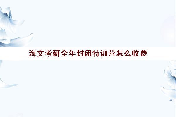 海文考研全年封闭特训营怎么收费 收费标准汇总一览