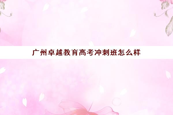 广州卓越教育高考冲刺班怎么样 学员真实评价