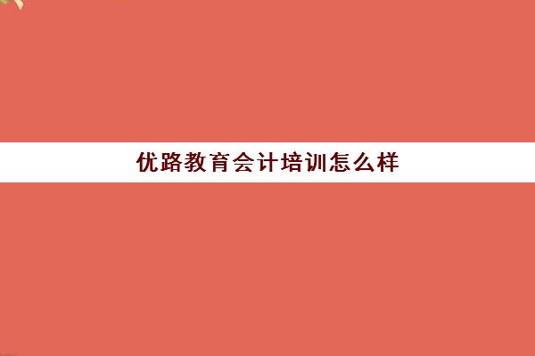 优路教育会计培训怎么样 评价好吗