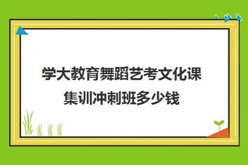 学大教育舞蹈艺考文化课集训冲刺班多少钱