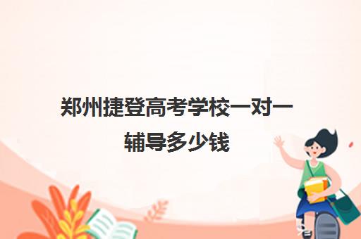 郑州捷登高考学校一对一辅导多少钱 收费标准