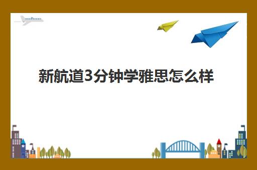 新航道3分钟学雅思怎么样 靠不靠谱呢