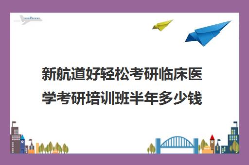 新航道好轻松考研临床医学考研培训班半年多少钱