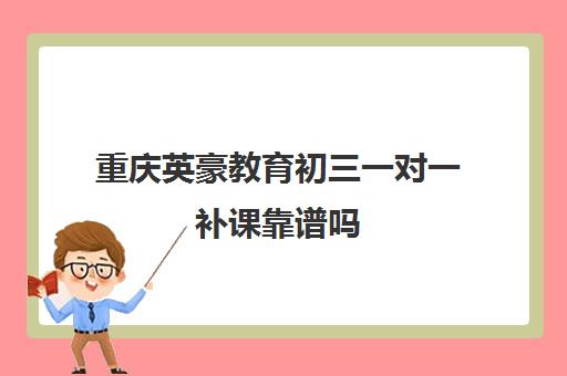 重庆英豪教育初三一对一补课靠谱吗 学员真实评价