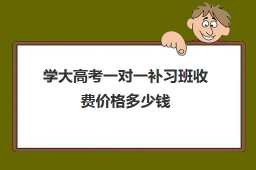 学大高考一对一补习班收费价格多少钱 贵吗