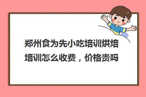 郑州食为先小吃培训烘焙培训怎么收费，价格贵吗