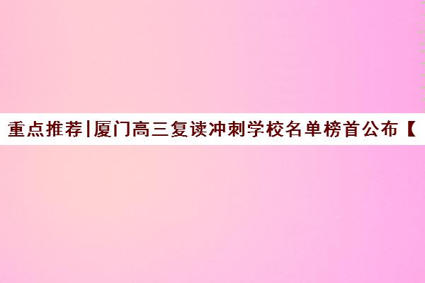 重点推荐|厦门高三复读冲刺学校名单榜首公布【十大精选机构】