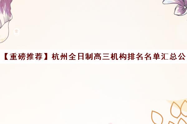 【重磅推荐】杭州全日制高三机构排名名单汇总公布〔精选机构一览〕