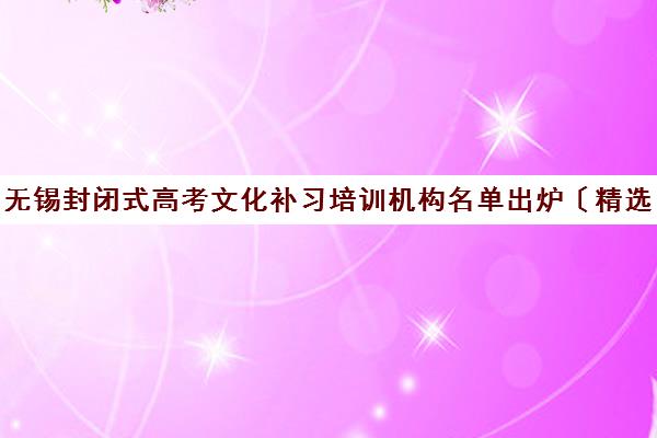 无锡封闭式高考文化补习培训机构名单出炉〔精选机构一览〕