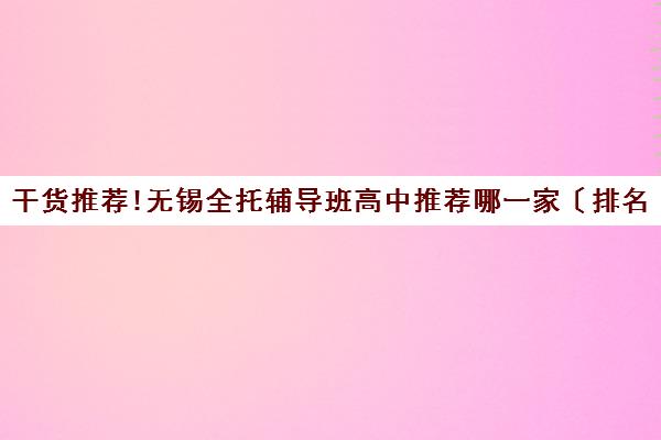 干货推荐!无锡全托辅导班高中推荐哪一家〔排名一览〕