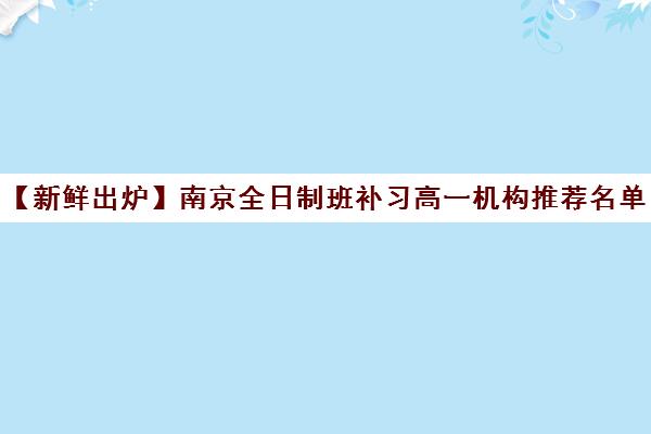 【新鲜出炉】南京全日制班补习高一机构推荐名单出炉_排名_优势