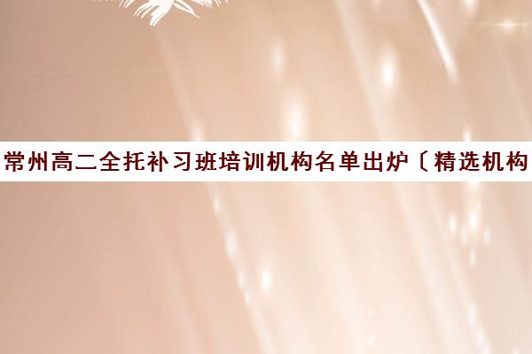 常州高二全托补习班培训机构名单出炉〔精选机构一览〕