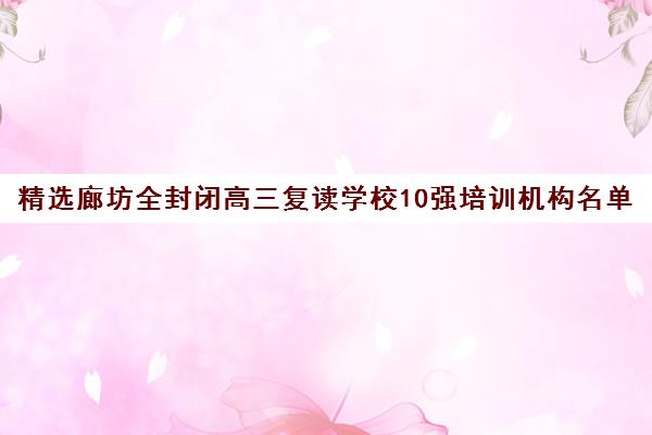 精选廊坊全封闭高三复读学校10强培训机构名单一览【2024必看指南】