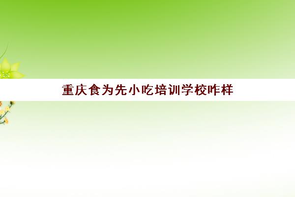 重庆食为先小吃培训学校咋样(有人在食为先学过吗)