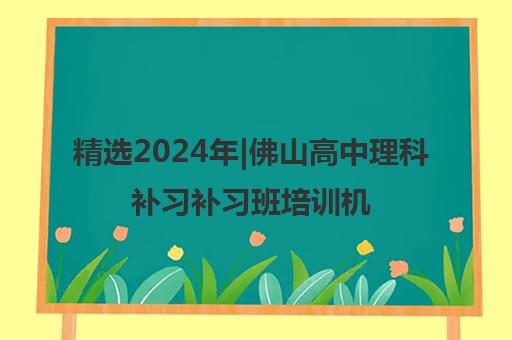 精选2024年|佛山高中理科补习补习班培训机构名单榜首一览表【十大精选高中理科补习补习班机构】 精选2024年|佛山高中理科补习补习班培训机构名单榜首一览表【十大精选高中理科补习补习班机构】