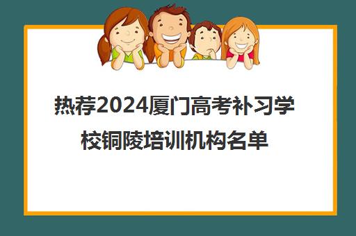 热荐2024厦门高考补习学校铜陵培训机构名单榜首一览_2024必看指南