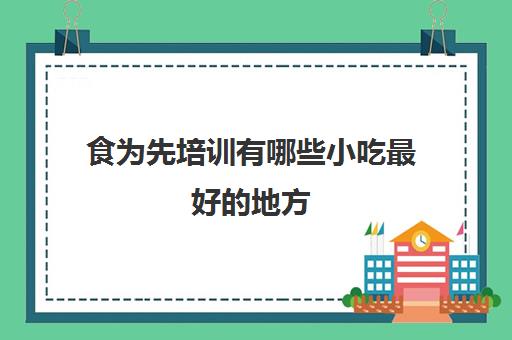 食为先培训有哪些小吃最好的地方(有人在食为先学过吗)