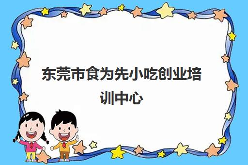 东莞市食为先小吃创业培训中心(关于小吃的创业培训计划书)