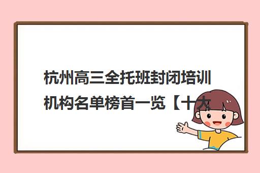 杭州高三全托班封闭培训机构名单榜首一览【十大精选高三全托班封闭机构】