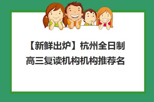 【新鲜出炉】杭州全日制高三复读机构机构推荐名单出炉_排名_优势