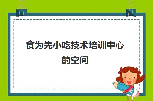 食为先小吃技术培训中心的空间(有谁到食为先小吃培训过)