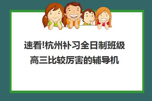 速看!杭州补习全日制班级高三比较厉害的辅导机构〔排名一览〕