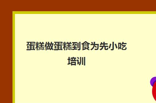 蛋糕做蛋糕到食为先小吃培训(蛋糕烘焙糕点培训)