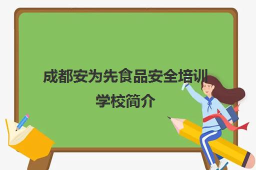 成都安为先食品安全培训学校简介(成都新中安消防职业技能培训学校)